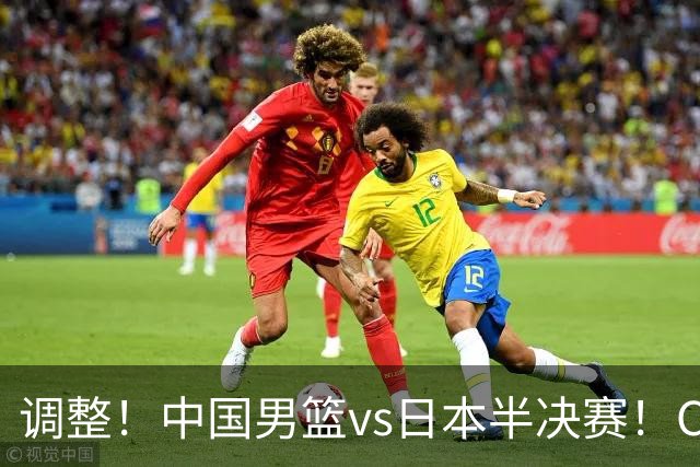 调整！中国男篮vs日本半决赛！CCTV5不直播，晋级面临五重压力